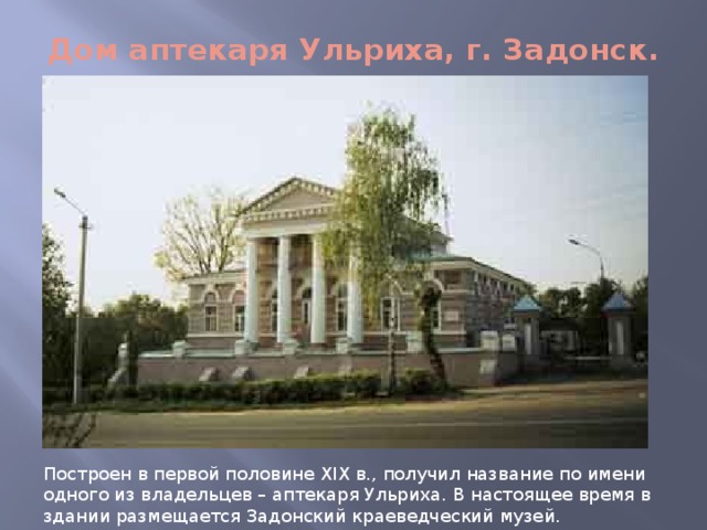 Дом аптекаря Ульриха, г. Задонск.   Построен в первой половине XIX в., получил название по имени одного из владельцев – аптекаря Ульриха. В настоящее время в здании размещается Задонский краеведческий музей. 