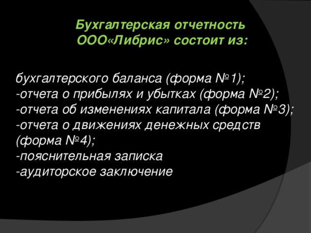 Бухгалтерская отчетность ООО«Либрис» состоит из: бухгалтерского баланса (форма №1); -отчета о прибылях и убытках (форма №2); -отчета об изменениях капитала (форма №3); -отчета о движениях денежных средств (форма №4); -пояснительная записка -аудиторское заключение 