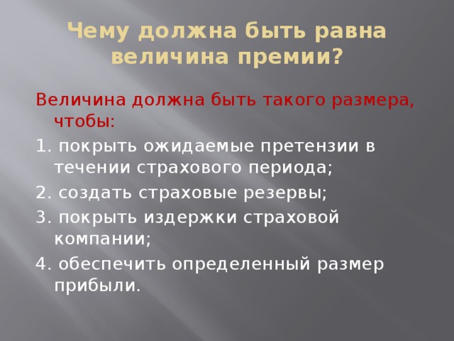 Чему должна быть равна величина премии? Величина должна быть такого размера, чтобы: 1. покрыть ожидаемые претензии в течении страхового периода; 2. создать страховые резервы; 3. покрыть издержки страховой компании; 4. обеспечить определенный размер прибыли. 