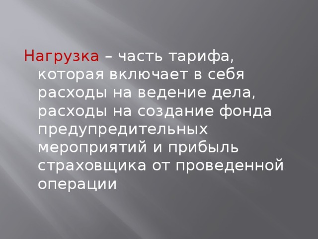 Нагрузка – часть тарифа, которая включает в себя расходы на ведение дела, расходы на создание фонда предупредительных мероприятий и прибыль страховщика от проведенной операции 
