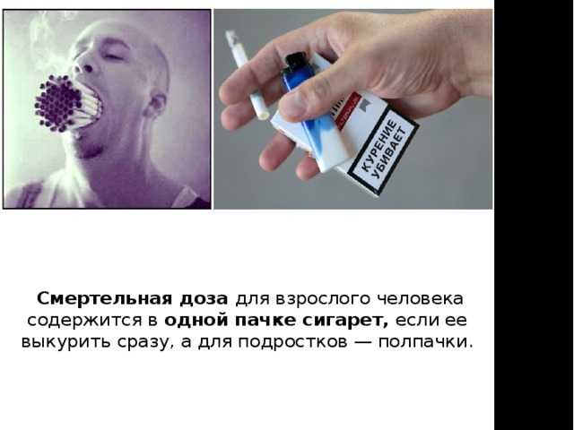  Смертельная доза для взрослого человека содержится в одной пачке сигарет, если ее выкурить сразу, а для подростков — полпачки. 