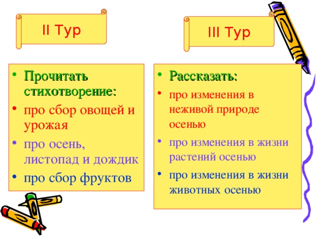 II Тур III Тур Рассказать: про изменения в неживой природе осенью Прочитать стихотворение: про сбор овощей и урожая про изменения в жизни растений осенью про изменения в жизни животных осенью про осень, листопад и дождик про сбор фруктов 