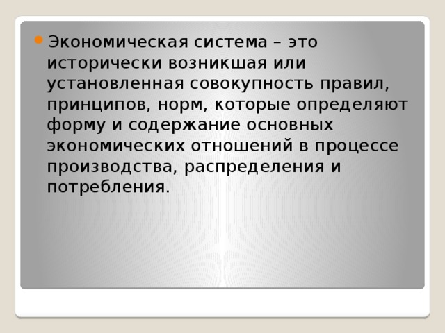 Экономическая система – это исторически возникшая или установленная совокупность правил, принципов, норм, которые определяют форму и содержание основных экономических отношений в процессе производства, распределения и потребления. 