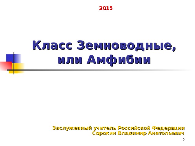 2015 Класс Земноводные, или Амфибии Заслуженный учитель Российской Федерации Сорокин Владимир Анатольевич  