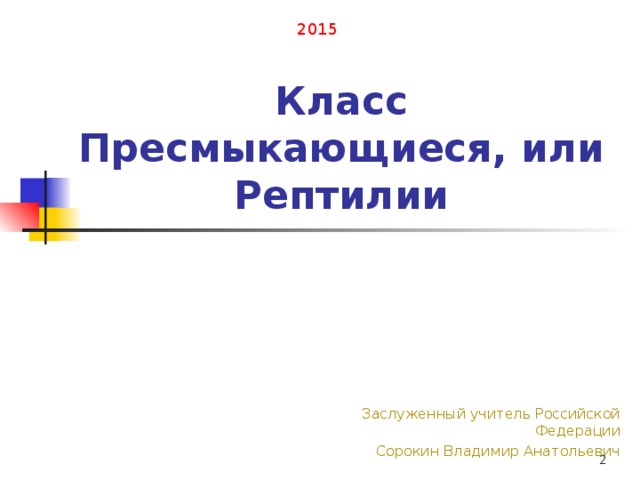 2015 Класс Пресмыкающиеся, или Рептилии Заслуженный учитель Российской Федерации Сорокин Владимир Анатольевич  