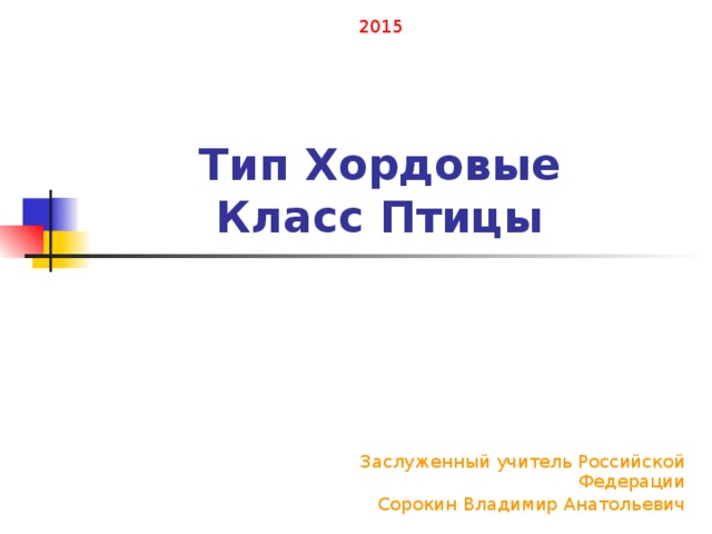 2015 Тип Хордовые  Класс Птицы Заслуженный учитель Российской Федерации Сорокин Владимир Анатольевич 