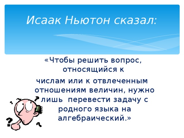 Исаак Ньютон сказал:  «Чтобы решить вопрос, относящийся к числам или к отвлеченным отношениям величин, нужно лишь перевести задачу с родного языка на алгебраический.» 