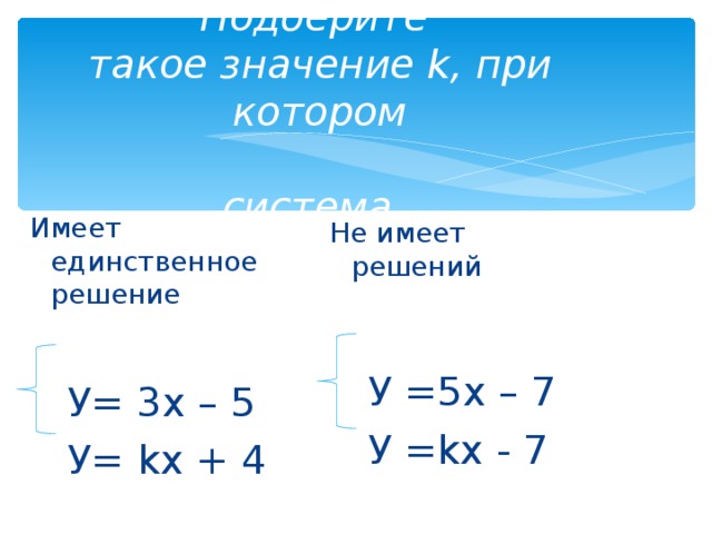 Подберите  такое значение k ,  при котором   система Имеет единственное решение  У= 3х – 5  У= k х + 4 Не имеет решений  У =5х – 7  У = k х - 7 