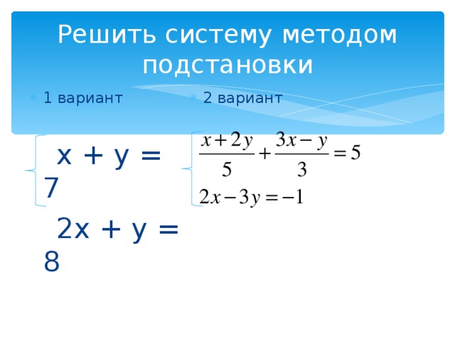 Решить систему методом подстановки 1 вариант  2 вариант     х + у = 7  2х + у = 8 