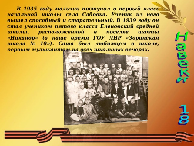 В 1935 году мальчик поступил в первый класс начальной школы села Сабовка. Ученик из него вышел способный и старательный. В 1939 году он стал учеником пятого класса Еленовский средней школы, расположенной в поселке шахты «Никанор» (в наше время ГОУ ЛНР «Зоринская школа № 10»). Саша был любимцем в школе, первым музыкантом на всех школьных вечерах. 