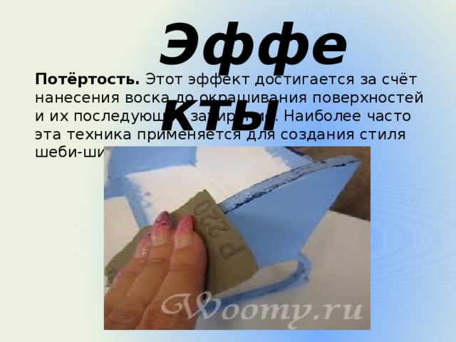 Эффекты Потёртость.  Этот эффект достигается за счёт нанесения воска до окрашивания поверхностей и их последующее затирание. Наиболее часто эта техника применяется для создания стиля шеби-шик. 