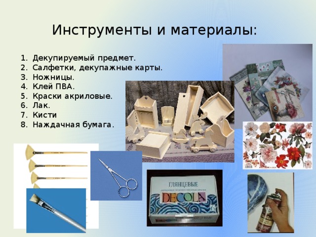 Инструменты и материалы: Декупируемый предмет. Салфетки, декупажные карты. Ножницы. Клей ПВА. Краски акриловые. Лак. Кисти Наждачная бумага. 