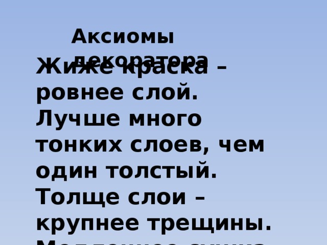 Аксиомы декоратора Жиже краска – ровнее слой. Лучше много тонких слоев, чем один толстый. Толще слои – крупнее трещины. Медленнее сушка – дольше жизнь. Лучше пересушить, чем недосушить. Лака много не бывает. Не нравится – пошкурь. 
