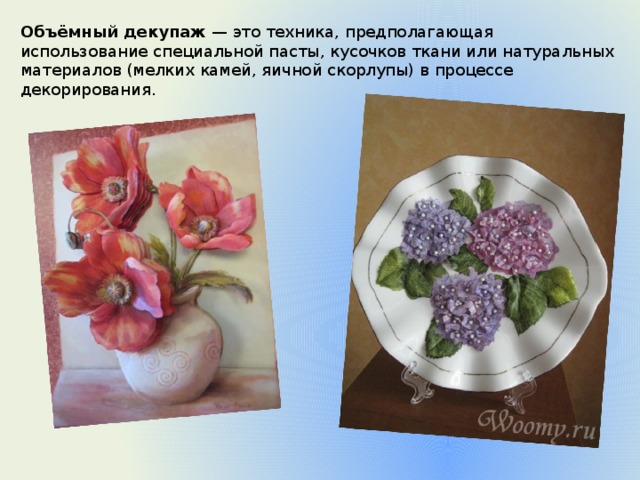 Объёмный декупаж  — это техника, предполагающая использование специальной пасты, кусочков ткани или натуральных материалов (мелких камей, яичной скорлупы) в процессе декорирования. 