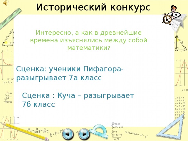 Исторический конкурс Интересно, а как в древнейшие времена изъяснялись между собой математики ? Сценка: ученики Пифагора-разыгрывает 7а класс Сценка : Куча – разыгрывает 7б класс 