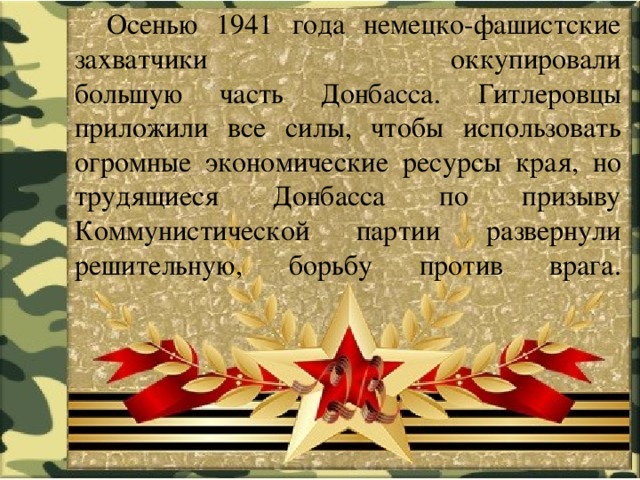  Осенью 1941 года немецко-фашистские захватчики оккупировали  большую часть Донбасса. Гитлеровцы приложили все силы, чтобы использовать  огромные экономические ресурсы края, но трудящиеся Донбасса по призыву  Коммунистической партии развернули решительную, борьбу против врага.   