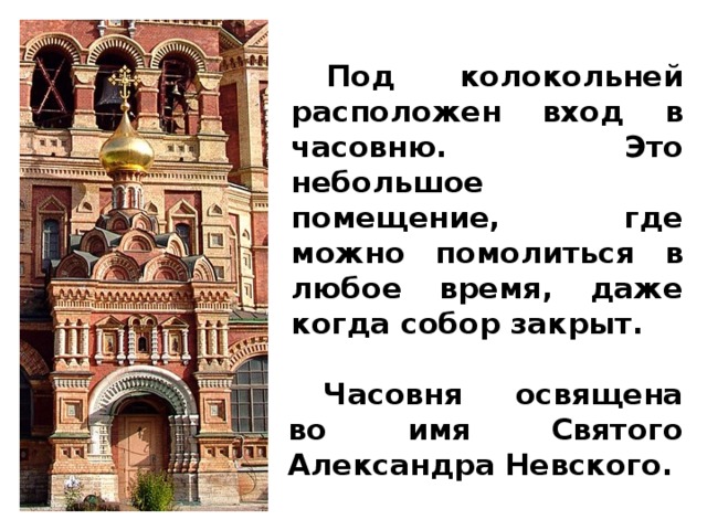 Под колокольней расположен вход в часовню. Это небольшое помещение, где можно помолиться в любое время, даже когда собор закрыт.  Часовня освящена во имя Святого Александра Невского. 