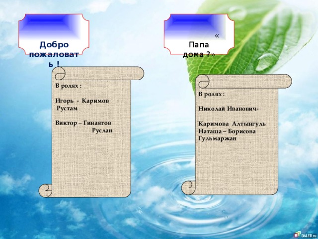 Добро пожаловать !  « Папа дома ?» В ролях :  Игорь - Каримов Рустам  Виктор – Гинаятов  Руслан   В ролях :  Николай Иванович-  Каримова Алтынгуль Наташа – Борисова Гульмаржан 