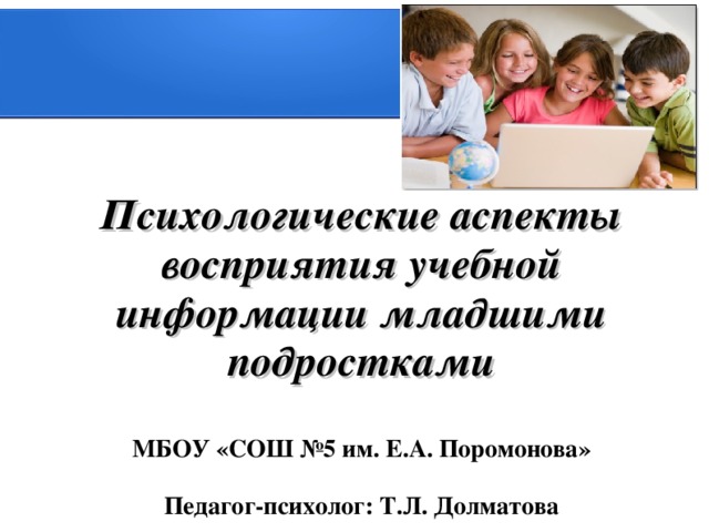 Психологические аспекты восприятия учебной информации младшими подростками   МБОУ «СОШ №5 им. Е.А. Поромонова»   Педагог-психолог: Т.Л. Долматова 