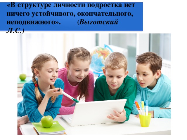 «В структуре личности подростка нет ничего устойчивого, окончательного, неподвижного». ( Выготский Л.С.) 