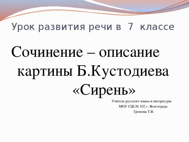 Урок развития речи в 7 классе Сочинение – описание картины Б.Кустодиева «Сирень»  Учитель русского языка и литературы  МОУ СШ № 102 г. Волгограда  Громова Т.В. 