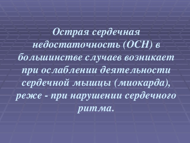 Острая сердечная недостаточность (ОСН) в большинстве случаев возникает при ослаблении деятельности сердечной мышцы (миокарда), реже - при нарушении сердечного ритма.  