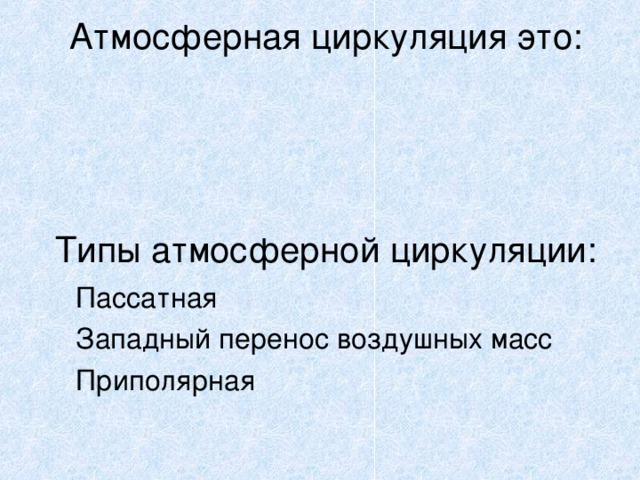 Атмосферная циркуляция это:      Типы атмосферной циркуляции:  Пассатная  Западный перенос воздушных масс  Приполярная 