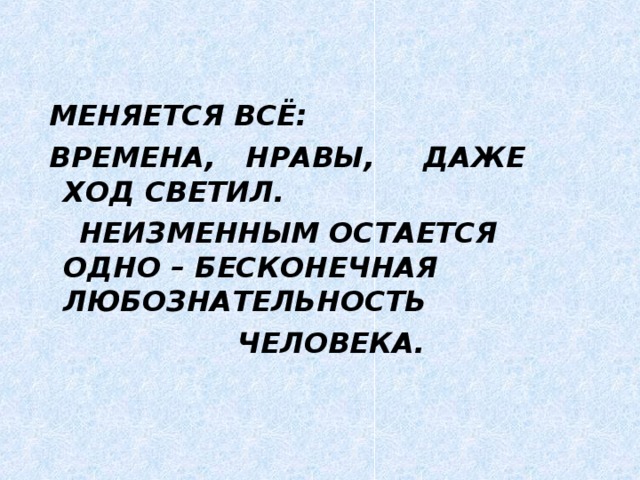  МЕНЯЕТСЯ ВСЁ:  ВРЕМЕНА, НРАВЫ, ДАЖЕ ХОД СВЕТИЛ.  НЕИЗМЕННЫМ ОСТАЕТСЯ ОДНО – БЕСКОНЕЧНАЯ ЛЮБОЗНАТЕЛЬНОСТЬ  ЧЕЛОВЕКА. 