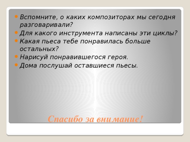 Вспомните, о каких композиторах мы сегодня разговаривали? Для какого инструмента написаны эти циклы? Какая пьеса тебе понравилась больше остальных? Нарисуй понравившегося героя. Дома послушай оставшиеся пьесы. Спасибо за внимание! 