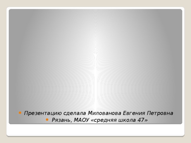               Презентацию сделала Милованова Евгения Петровна Рязань, МАОУ «средняя школа 47» 