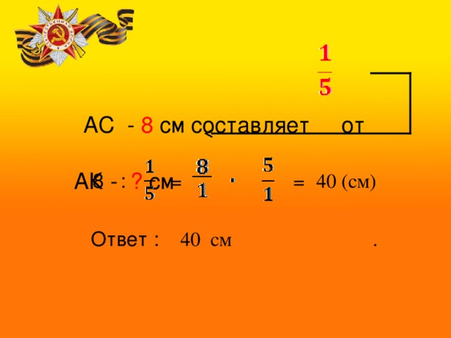   АС - 8 см составляет от   АК - ? см       8 : = = 40 (см) Ответ : 40 см . 