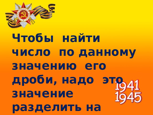 Чтобы найти число по данному значению его дроби, надо это значение разделить на дробь 