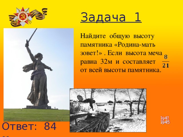 Задача 1 Найдите общую высоту памятника «Родина-мать зовет!» . Если высота меча равна 32м и составляет от всей высоты памятника. Ответ: 84 м. 