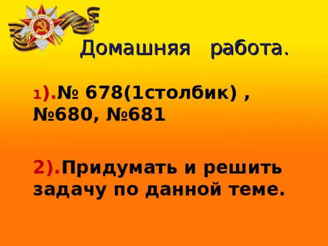        Домашняя работа. 1 ). № 678(1столбик) , №680, №681 2). Придумать и решить задачу по данной теме. 