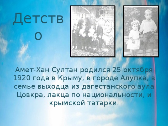 Детство Амет-Хан Султан родился 25 октября 1920 года в Крыму, в городе Алупка, в семье выходца из дагестанского аула Цовкра, лакца по национальности, и крымской татарки. 
