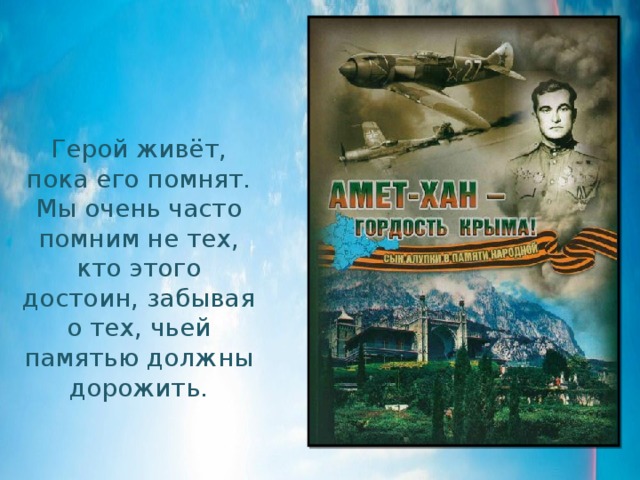 Герой живёт, пока его помнят. Мы очень часто помним не тех, кто этого достоин, забывая о тех, чьей памятью должны дорожить. 