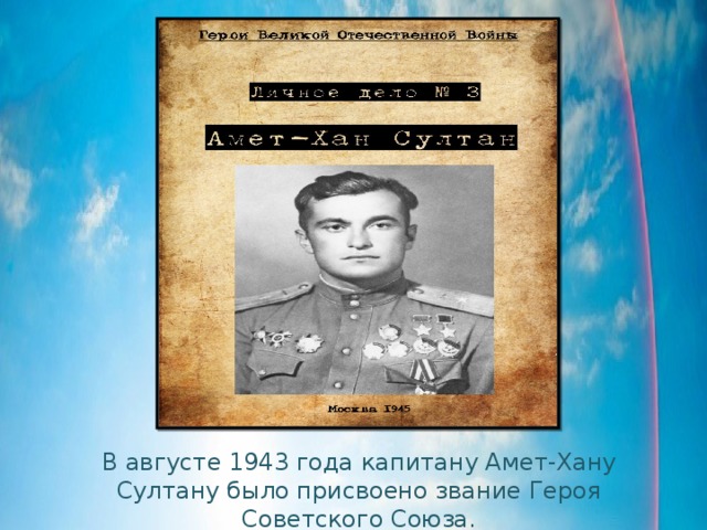 В августе 1943 года капитану Амет-Хану Султану было присвоено звание Героя Советского Союза. 