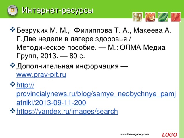Интернет-ресурсы Безруких М. М., Филиппова Т. А., Макеева А. Г.Две недели в лагере здоровья / Методическое пособие. — М.: ОЛМА Медиа Групп, 2013. — 80 с. Дополнительная информация — www.prav-pit.ru http :// provincialynews.ru/blog/samye_neobychnye_pamjatniki/2013-09-11-200 https:// yandex.ru/images/search www.themegallery.com 