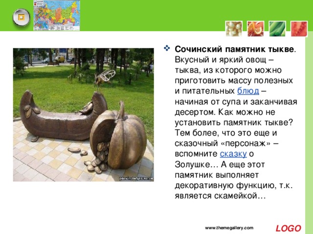 Сочинский памятник тыкве . Вкусный и яркий овощ – тыква, из которого можно приготовить массу полезных и питательных  блюд  – начиная от супа и заканчивая десертом. Как можно не установить памятник тыкве? Тем более, что это еще и сказочный «персонаж» – вспомните  сказку  о Золушке… А еще этот памятник выполняет декоративную функцию, т.к. является скамейкой…    www.themegallery.com 