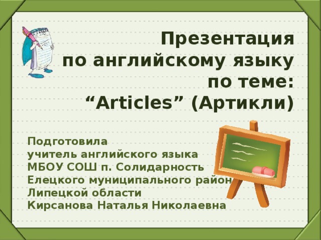 Презентация  по английскому языку  по теме:  “Articles” (Артикли)  Подготовила учитель английского языка МБОУ СОШ п. Солидарность Елецкого муниципального района Липецкой области Кирсанова Наталья Николаевна  