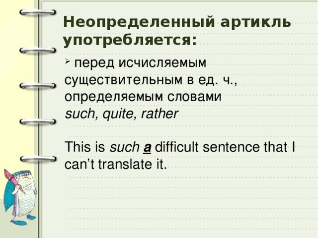 Неопределенный артикль употребляется:  перед исчисляемым существительным в ед. ч., определяемым словами such, quite, rather  This is such a difficult sentence that I can’t translate it. 