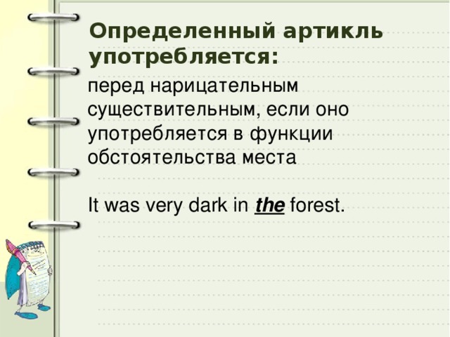Определенный артикль употребляется: перед нарицательным существительным, если оно употребляется в функции обстоятельства места It was very dark in the forest. 