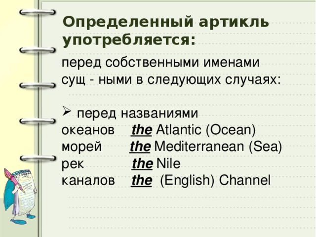 Определенный артикль употребляется: перед собственными именами сущ - ными в следующих случаях:  перед названиями океанов the Atlantic (Ocean) морей the Mediterranean (Sea) рек the Nile каналов the (English) Channel 