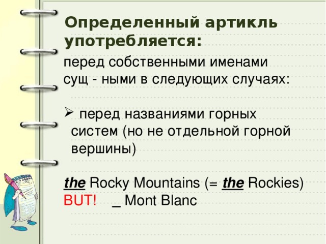 Определенный артикль употребляется: перед собственными именами сущ - ными в следующих случаях:  перед названиями горных систем (но не отдельной горной вершины)  the Rocky Mountains (= the Rockies) BUT!  _ Mont Blanc 