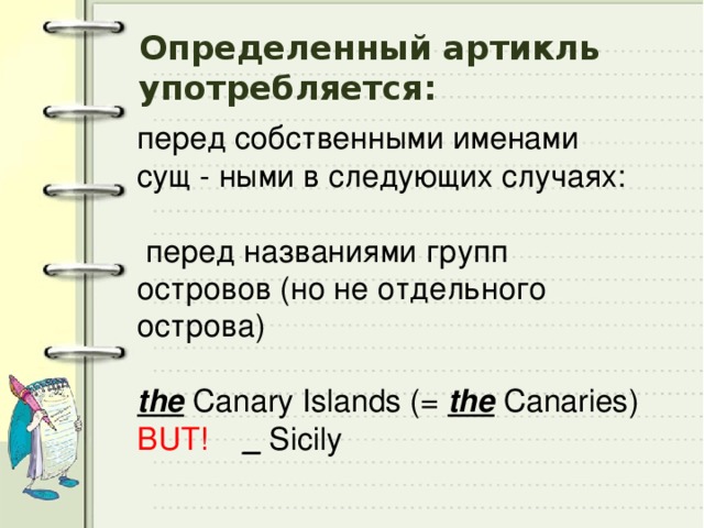 Определенный артикль употребляется: перед собственными именами сущ - ными в следующих случаях:  перед названиями групп островов (но не отдельного острова)  the Canary Islands (= the Canaries) BUT! _ Sicily 