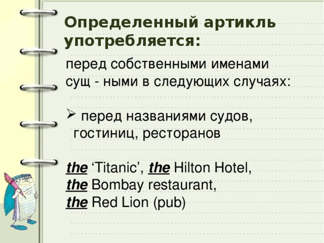 Определенный артикль употребляется: перед собственными именами сущ - ными в следующих случаях:  перед названиями cудов, гостиниц, ресторанов the ‘Titanic’, the Hilton Hotel, the Bombay restaurant, the Red Lion (pub) 