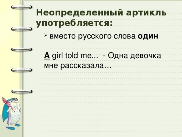 Неопределенный артикль употребляется:  вместо русского слова один   A girl told me... - Одна девочка мне рассказала… 