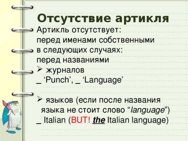 Отсутствие артикля Артикль отсутствует: перед именами собственными в следующих случаях: перед названиями  журналов _ ‘Punch’, _ ‘Language’  языков (если после названия языка не стоит слово “ language ”) _ Italian ( BUT!  the Italian language) 