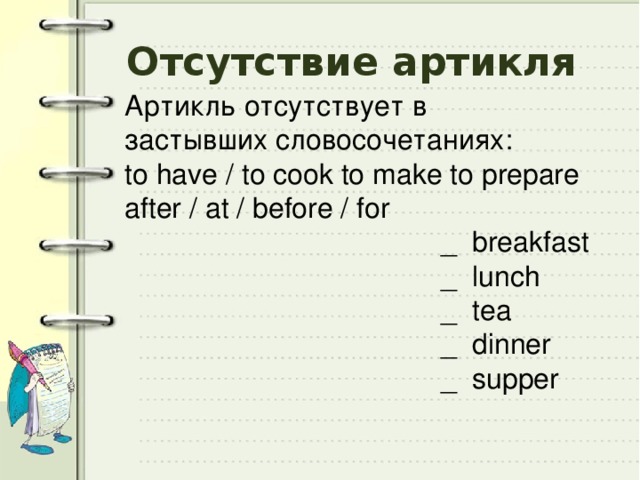 Отсутствие артикля Артикль отсутствует в застывших словосочетаниях: to have / to cook to make to prepare after / at / before / for  _ breakfast  _ lunch  _ tea  _ dinner  _ supper 