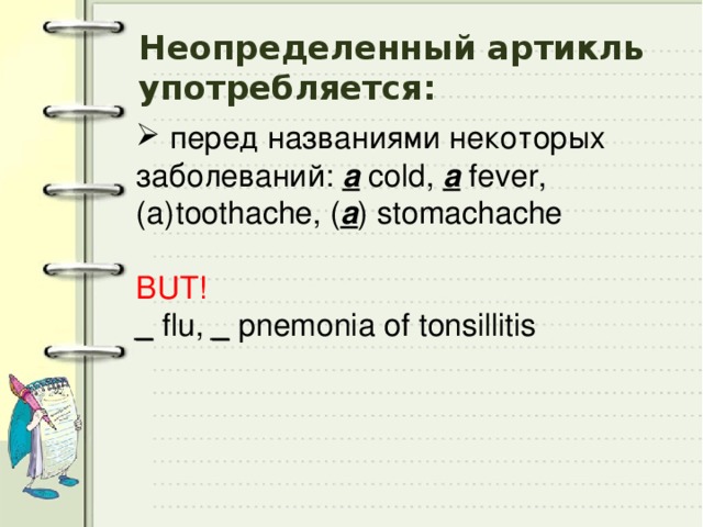 Неопределенный артикль употребляется:  перед названиями некоторых заболеваний: a cold, a fever, toothache, ( a ) stomachache BUT! _ flu, _ pnemonia of tonsillitis 